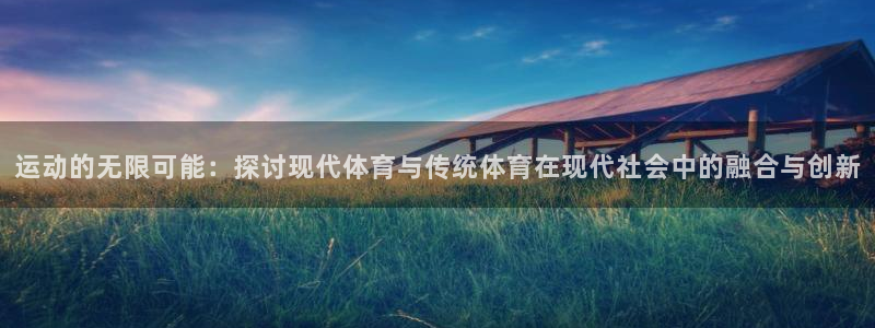熊猫体育手机版下载：运动的无限可能：探讨现代体育与传统体育在现代社会中的融合与创新