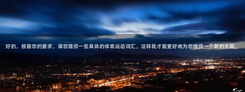 熊猫体育平台官网：好的，根据您的要求，请您提供一些具体的体育运动词汇，这样我才能更好地为您提供一个新的主题。